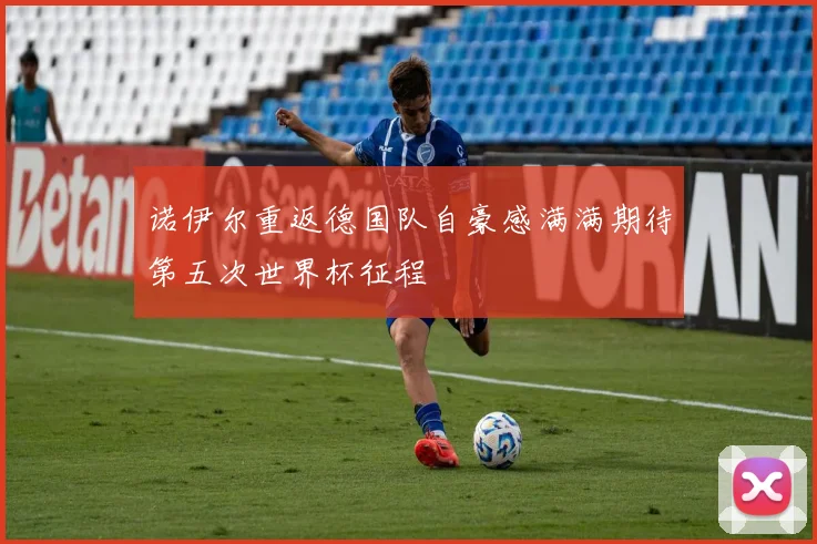 诺伊尔重返德国队自豪感满满期待第五次世界杯征程