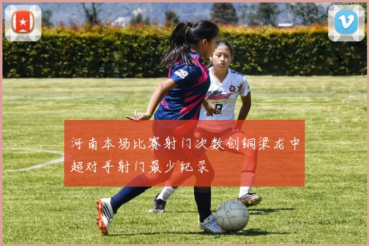 河南本场比赛射门次数创铜梁龙中超对手射门最少纪录