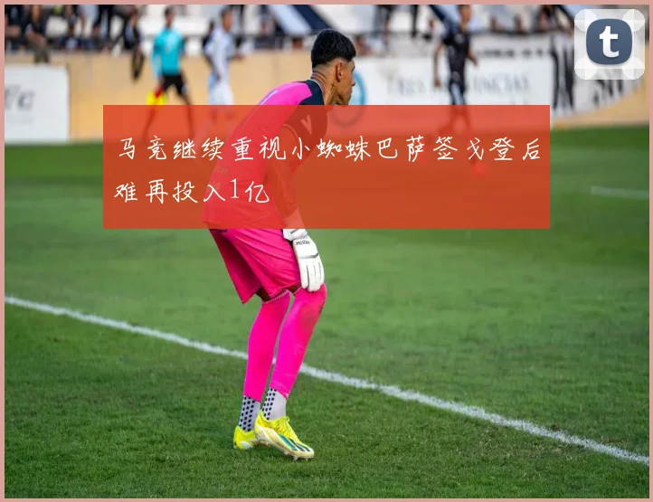 马竞继续重视小蜘蛛巴萨签戈登后难再投入1亿