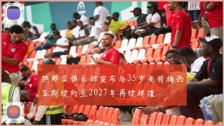 热那亚俱乐部宣布与35岁老将梅西亚斯续约至2027年再续辉煌