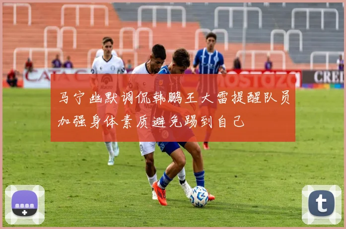 马宁幽默调侃韩鹏王大雷提醒队员加强身体素质避免踢到自己