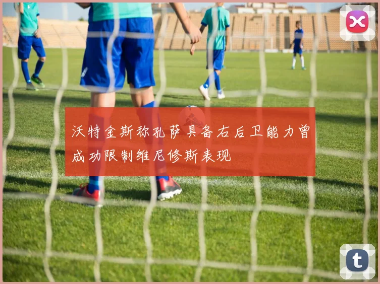 沃特金斯称孔萨具备右后卫能力曾成功限制维尼修斯表现