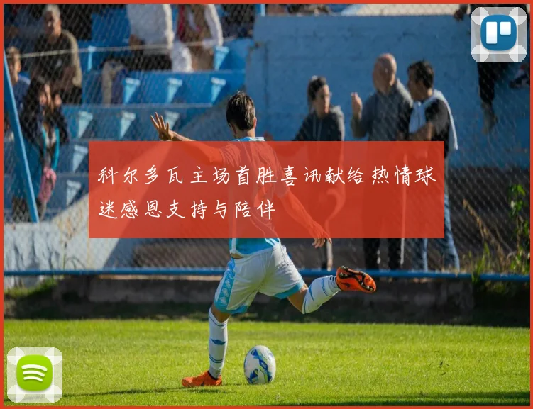 科尔多瓦主场首胜喜讯献给热情球迷感恩支持与陪伴