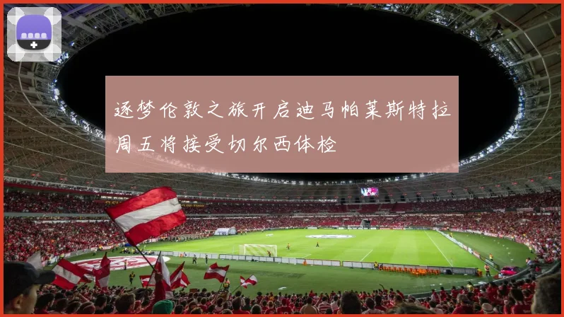 逐梦伦敦之旅开启迪马帕莱斯特拉周五将接受切尔西体检