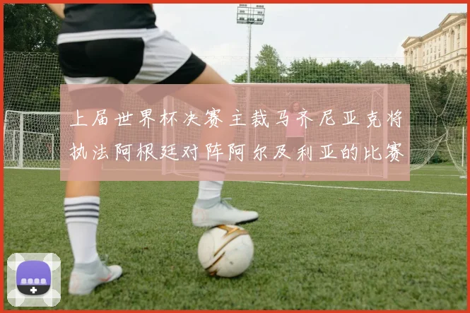 上届世界杯决赛主裁马齐尼亚克将执法阿根廷对阵阿尔及利亚的比赛
