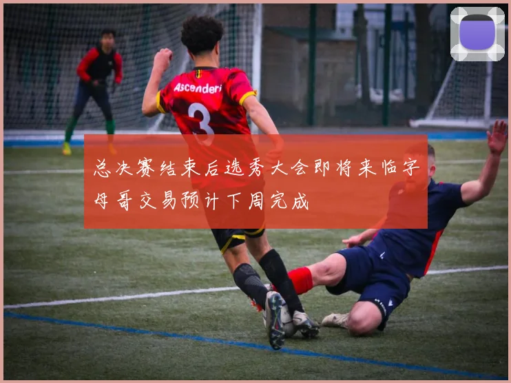 总决赛结束后选秀大会即将来临字母哥交易预计下周完成