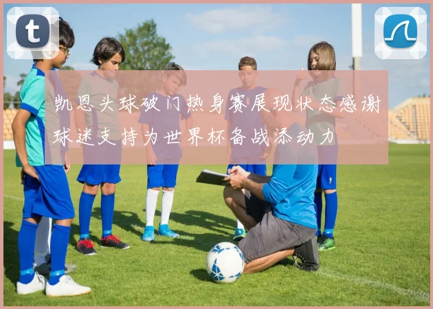 凯恩头球破门热身赛展现状态感谢球迷支持为世界杯备战添动力