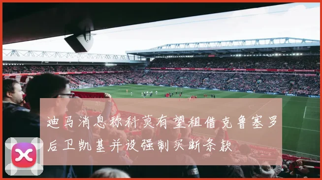 迪马消息称科莫有望租借克鲁塞罗后卫凯基并设强制买断条款