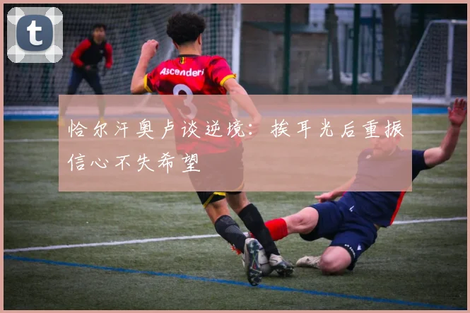 恰尔汗奥卢谈逆境：挨耳光后重振信心不失希望