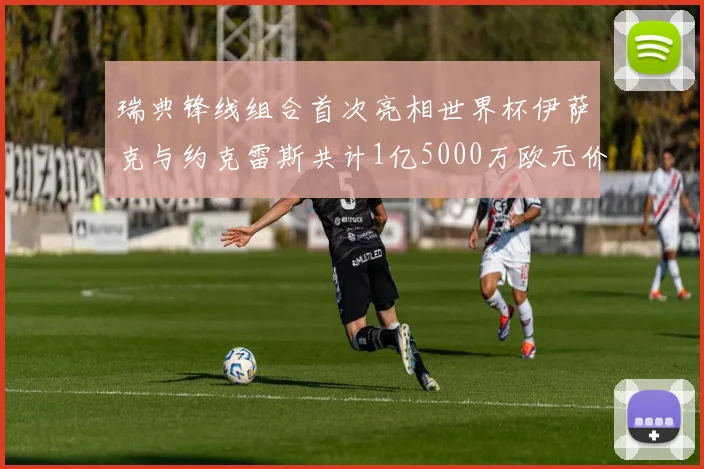 瑞典锋线组合首次亮相世界杯伊萨克与约克雷斯共计1亿5000万欧元价值
