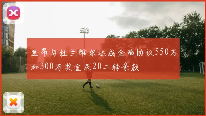 里昂与杜兰维尔达成全面协议550万加300万奖金及20二转条款