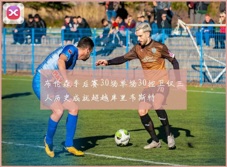 布伦森季后赛30场单场30控卫仅三人历史成就超越库里韦斯特