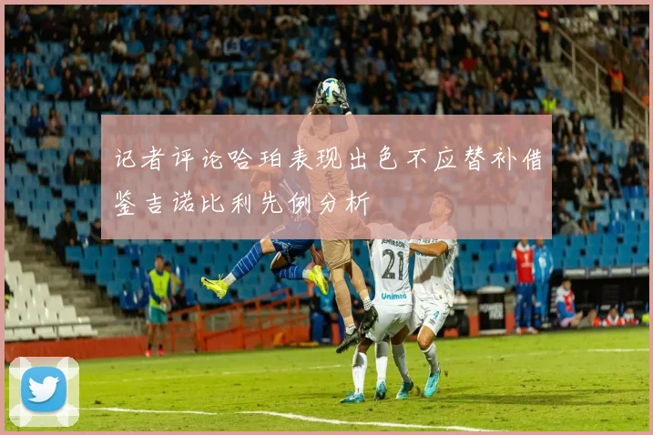 记者评论哈珀表现出色不应替补借鉴吉诺比利先例分析