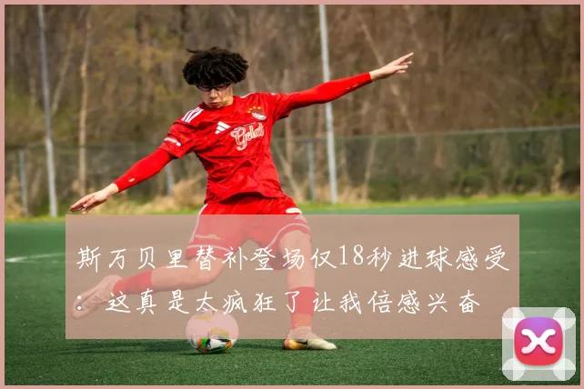 斯万贝里替补登场仅18秒进球感受：这真是太疯狂了让我倍感兴奋
