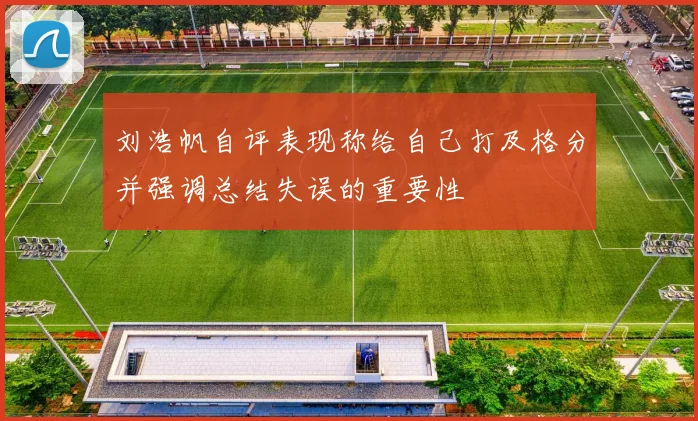 刘浩帆自评表现称给自己打及格分并强调总结失误的重要性