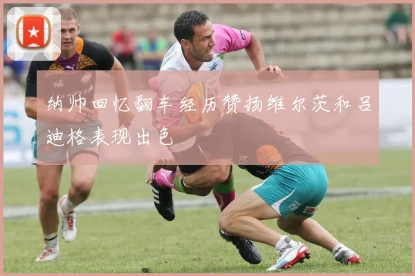 纳帅回忆翻车经历赞扬维尔茨和吕迪格表现出色