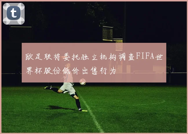 欧足联将委托独立机构调查FIFA世界杯股份低价出售行为