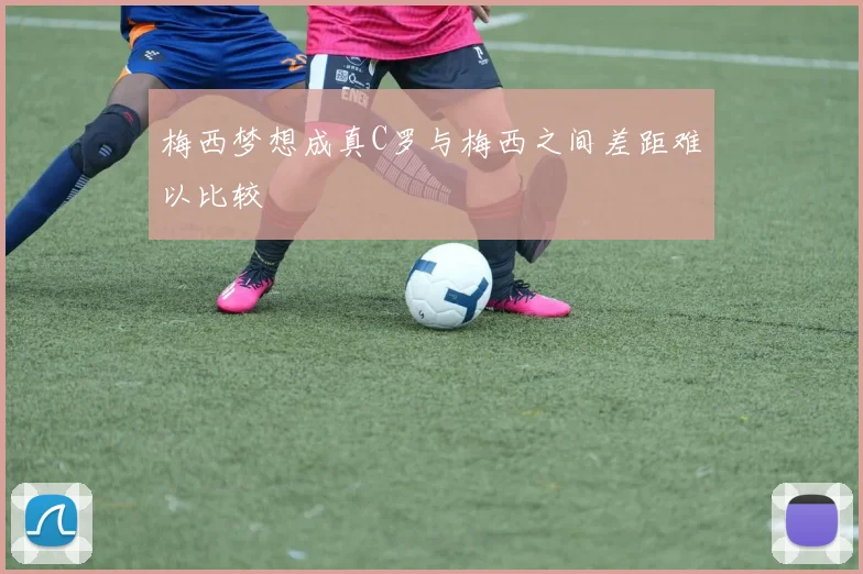 梅西梦想成真C罗与梅西之间差距难以比较